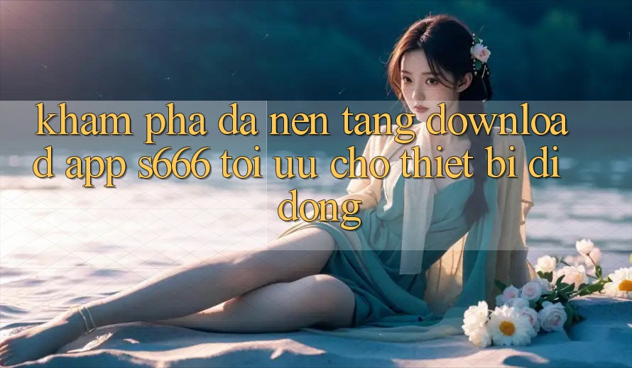 Khám phá Đa Nền Tảng – Download App s666 Tối Ưu Cho Thiết Bị Di Động