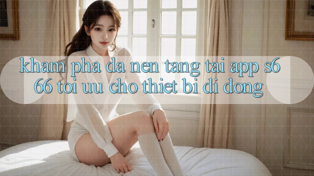 Khám phá Đa Nền Tảng – Tải App s666 Tối Ưu Cho Thiết Bị Di Động