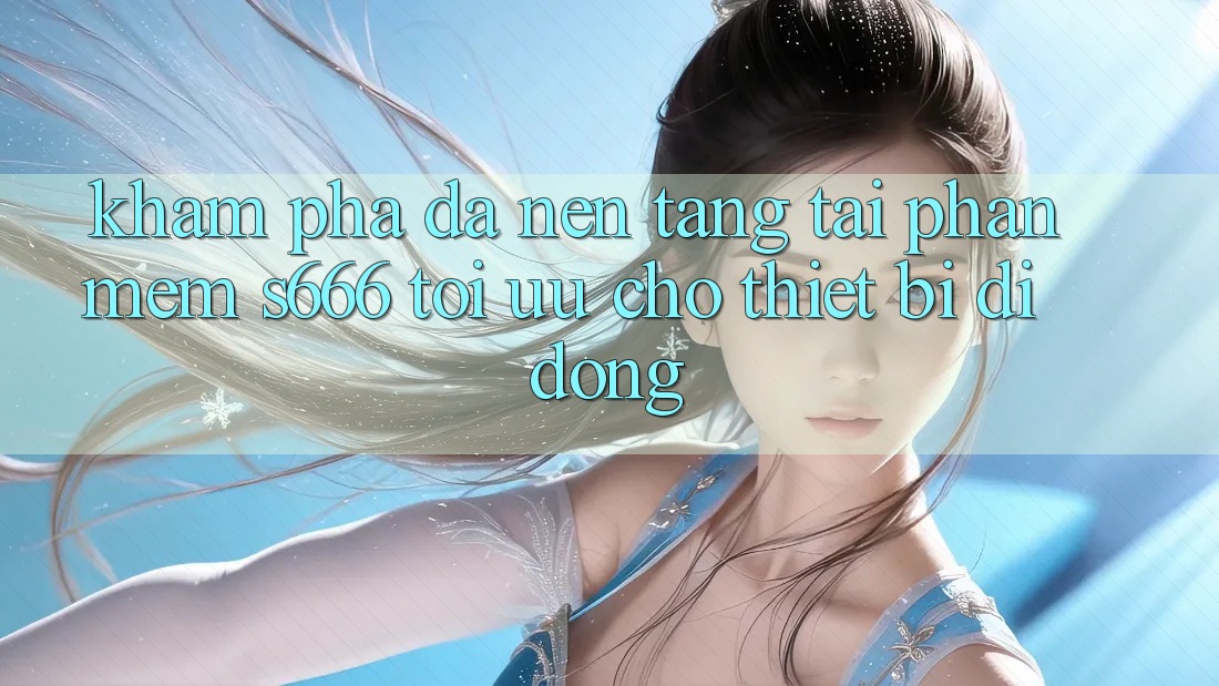 Khám phá Đa Nền Tảng – Tải Phần mềm s666 Tối Ưu Cho Thiết Bị Di Động