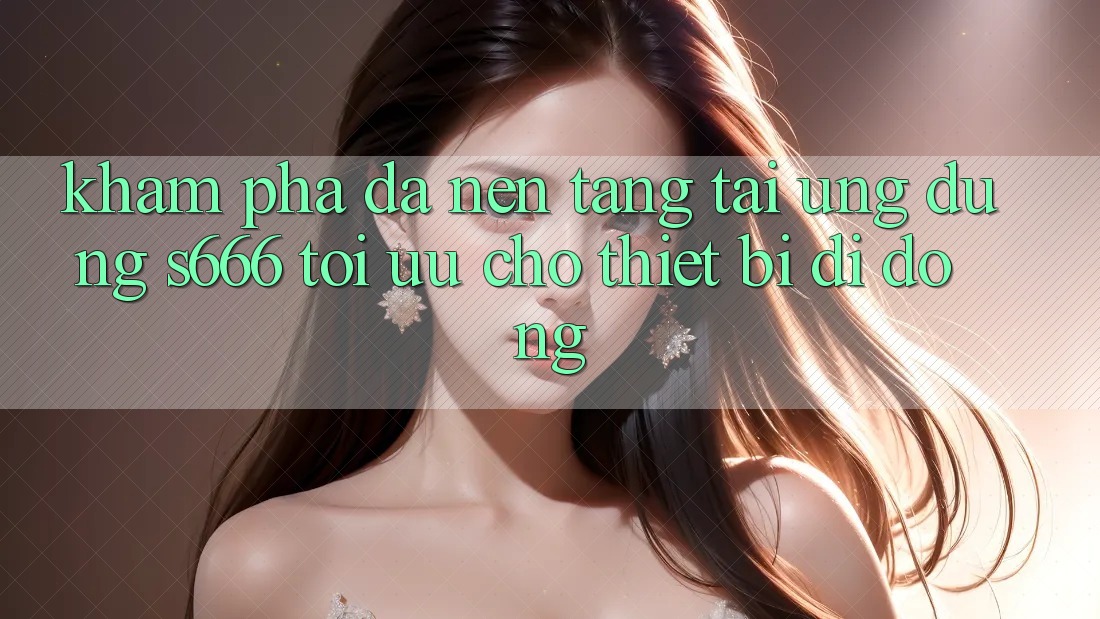 Khám phá Đa Nền Tảng – Tải Ứng dụng s666 Tối Ưu Cho Thiết Bị Di Động