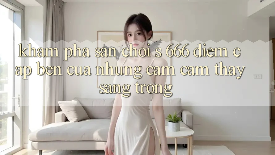 Khám Phá Sân Chơi s 666 – Điểm Cập bến Của Những Cảm cảm thấy Sang trọng