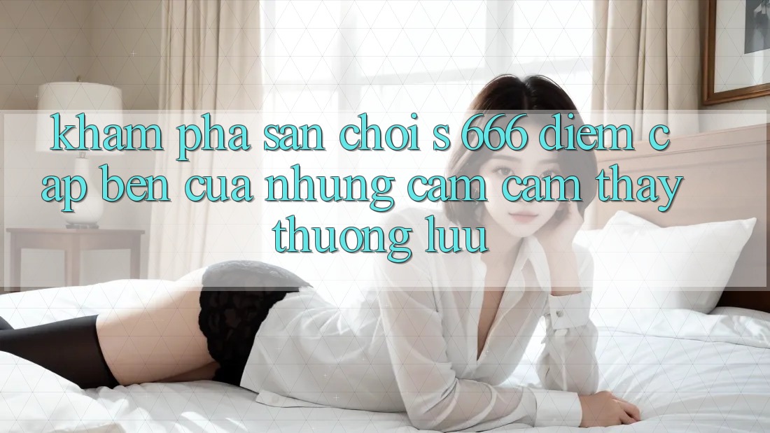 Khám phá Sân Chơi s 666 – Điểm Cập bến Của Những Cảm cảm thấy Thượng lưu