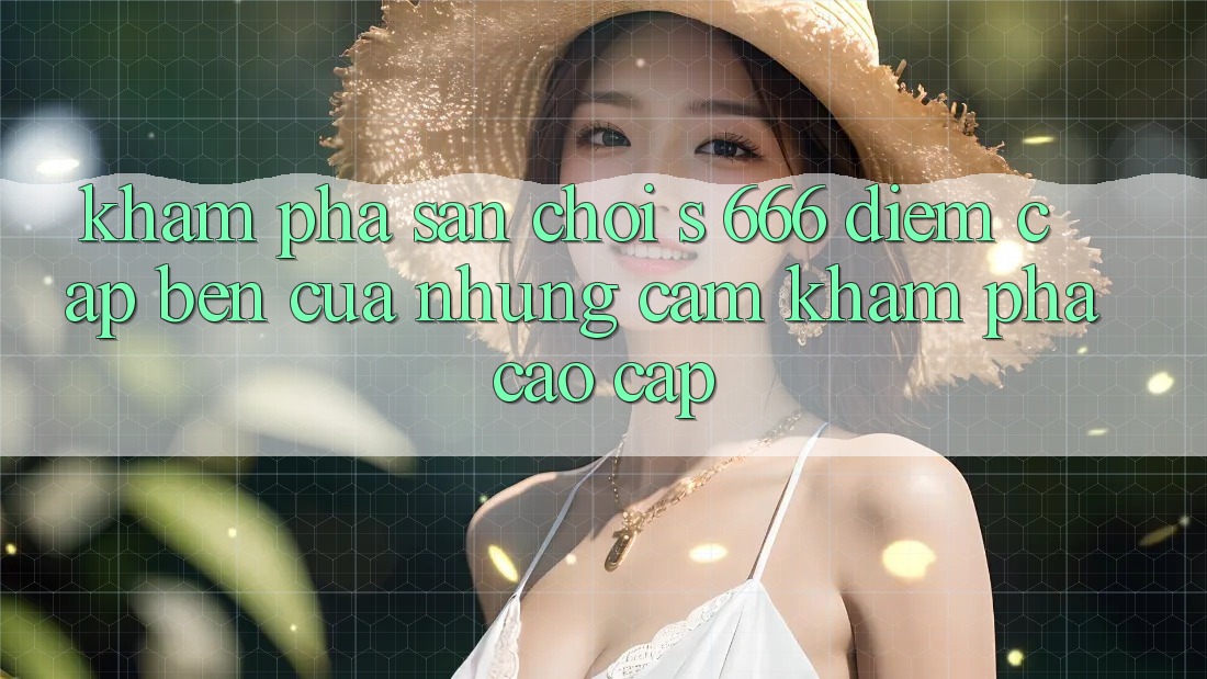 Khám Phá Sân Chơi s 666 – Điểm Cập bến Của Những Cảm khám phá Cao cấp