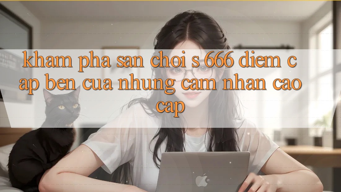 Khám Phá Sân Chơi s 666 – Điểm Cập bến Của Những Cảm nhận Cao cấp