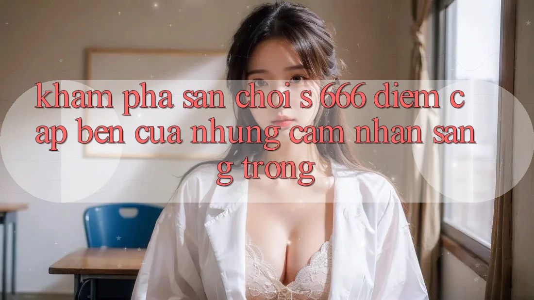Khám Phá Sân Chơi s 666 – Điểm Cập bến Của Những Cảm nhận Sang trọng