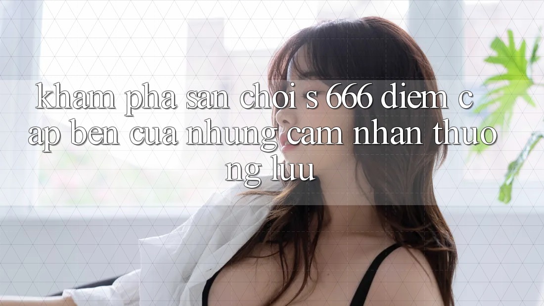 Khám Phá Sân Chơi s 666 – Điểm Cập bến Của Những Cảm nhận Thượng lưu
