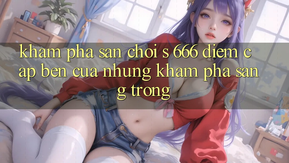 Khám Phá Sân Chơi s 666 – Điểm Cập bến Của Những Khám phá Sang trọng
