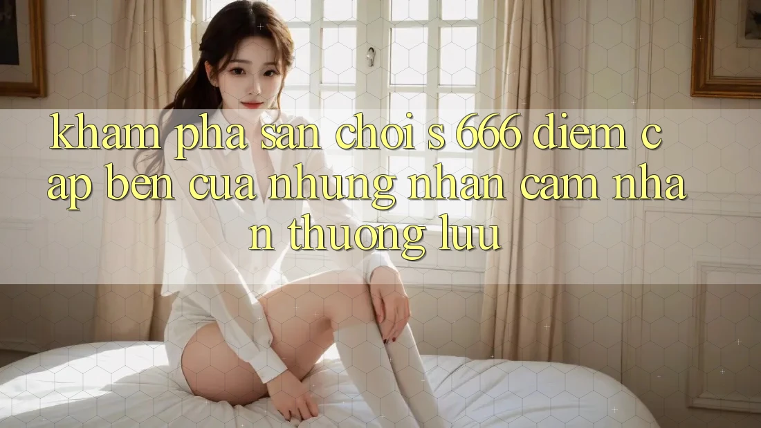 Khám Phá Sân Chơi s 666 – Điểm Cập bến Của Những Nhận cảm nhận Thượng lưu