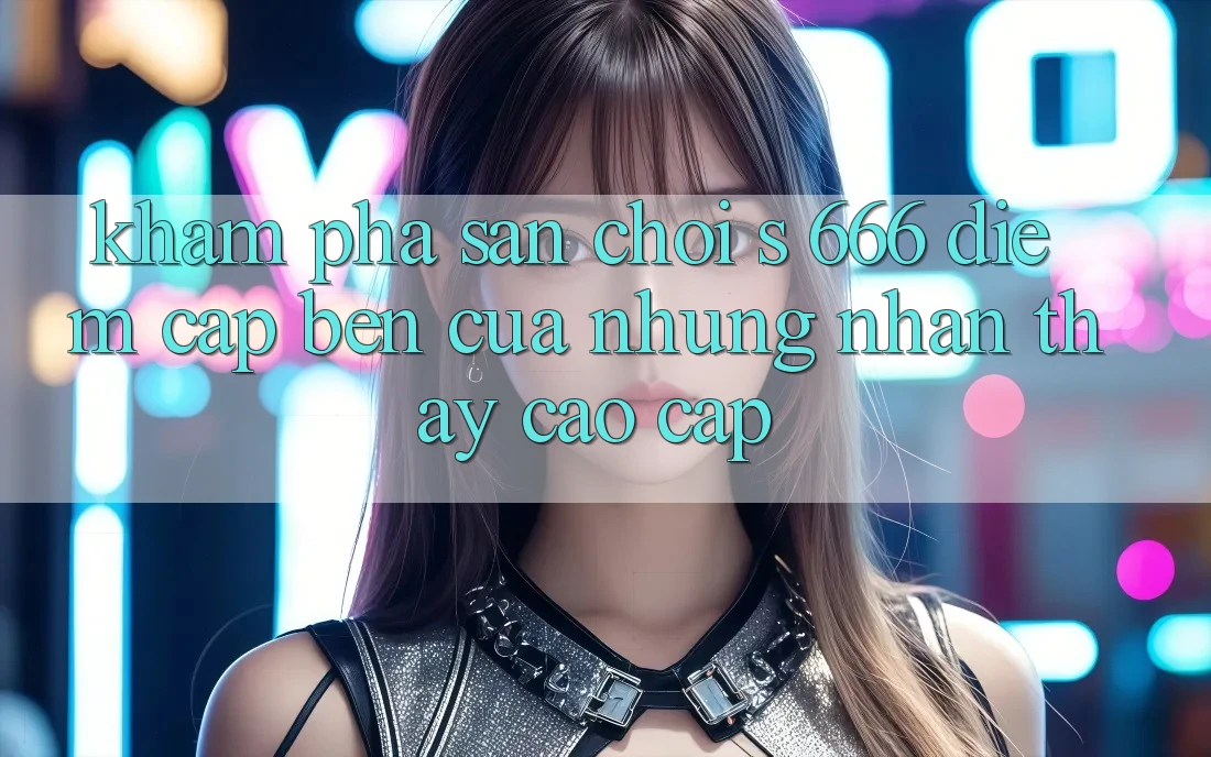 Khám Phá Sân Chơi s 666 – Điểm Cập bến Của Những Nhận thấy Cao cấp