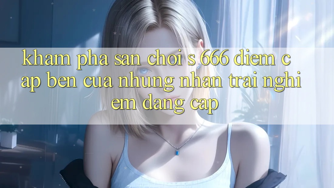 Khám Phá Sân Chơi s 666 – Điểm Cập bến Của Những Nhận trải nghiệm Đẳng cấp