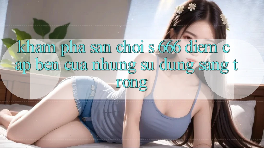Khám phá Sân Chơi s 666 – Điểm Cập bến Của Những Sử dụng Sang trọng