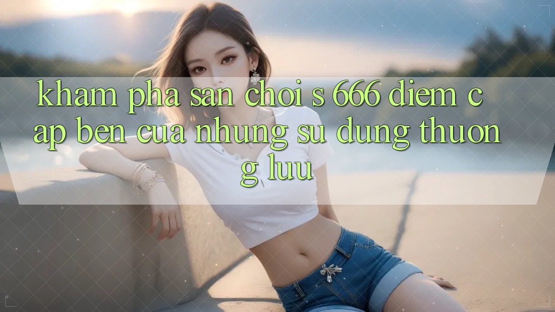 Khám Phá Sân Chơi s 666 – Điểm Cập bến Của Những Sử dụng Thượng lưu