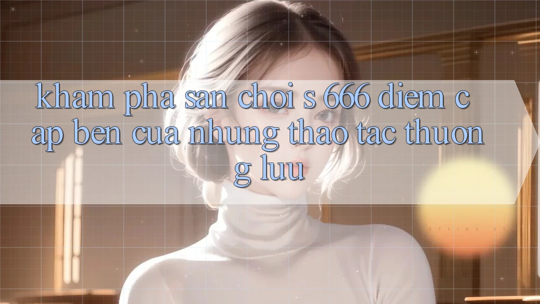 Khám Phá Sân Chơi s 666 – Điểm Cập bến Của Những Thao tác Thượng Lưu