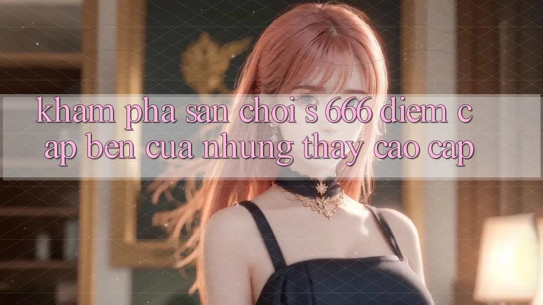 Khám Phá Sân Chơi s 666 – Điểm Cập bến Của Những Thấy Cao cấp