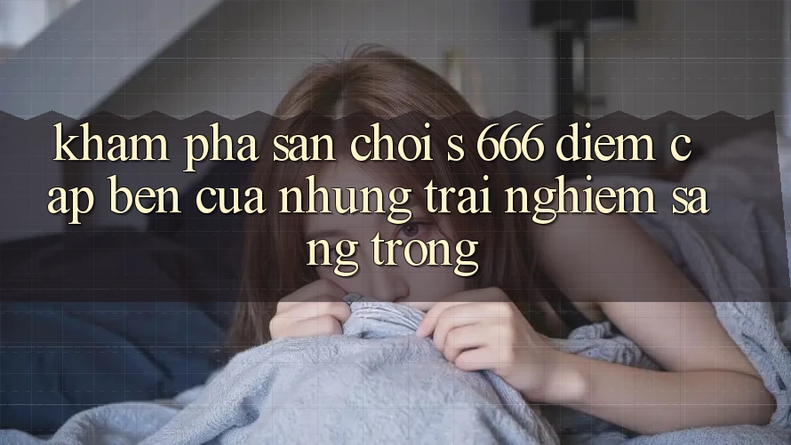 Khám Phá Sân Chơi s 666 – Điểm Cập bến Của Những Trải Nghiệm Sang trọng