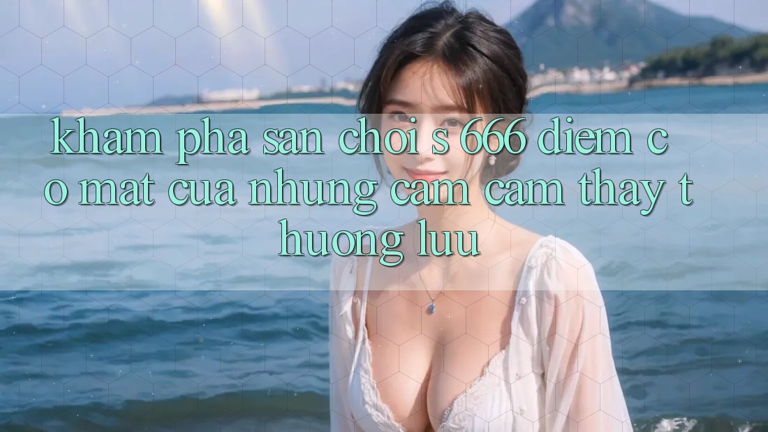 Khám phá Sân Chơi s 666 – Điểm Có mặt Của Những Cảm cảm thấy Thượng lưu