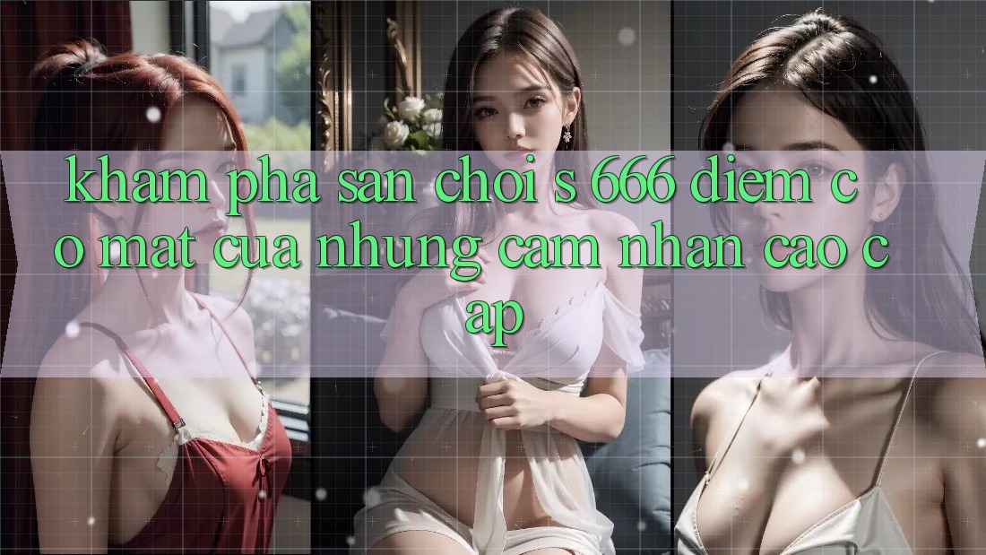 Khám Phá Sân Chơi s 666 – Điểm Có mặt Của Những Cảm nhận Cao cấp