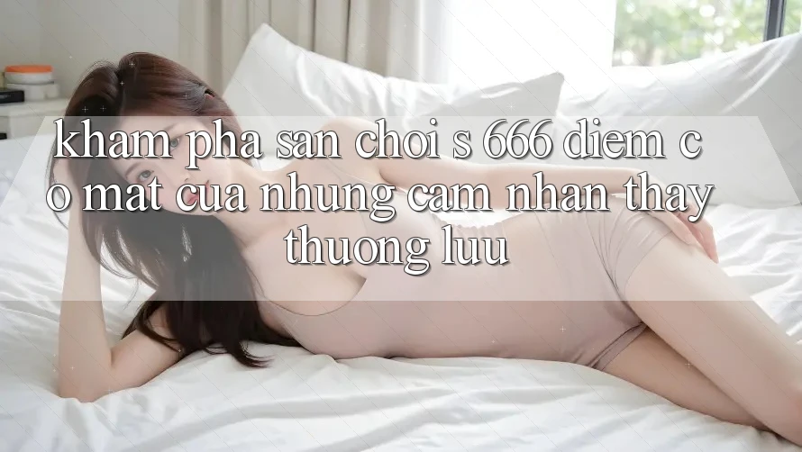 Khám Phá Sân Chơi s 666 – Điểm Có mặt Của Những Cảm nhận thấy Thượng lưu
