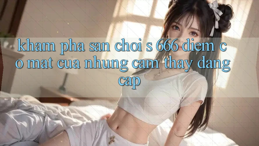 Khám Phá Sân Chơi s 666 – Điểm Có mặt Của Những Cảm thấy Đẳng cấp