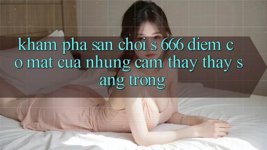 Khám Phá Sân Chơi s 666 – Điểm Có mặt Của Những Cảm thấy thấy Sang trọng Khám Phá Sân Chơi s 666 – Điểm Có mặt Của Những Cảm thấy thấy Sang trọng