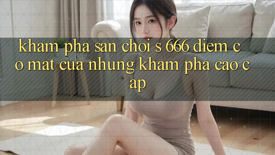 Khám Phá Sân Chơi s 666 – Điểm Có mặt Của Những Khám phá Cao cấp