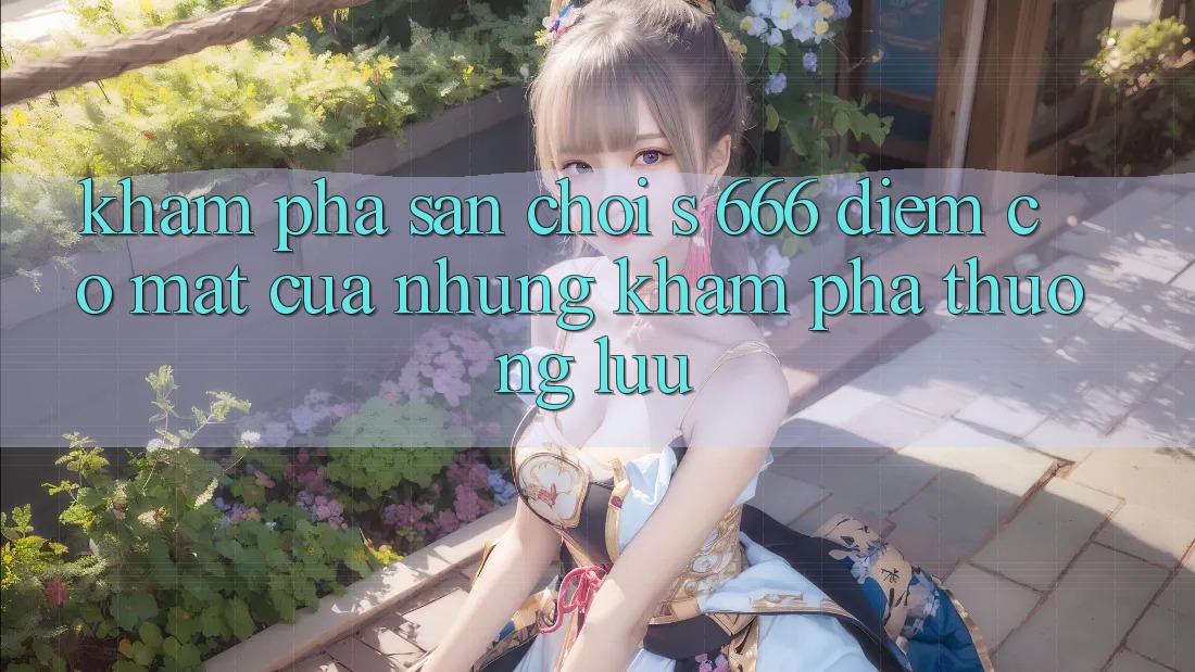 Khám Phá Sân Chơi s 666 – Điểm Có mặt Của Những Khám phá Thượng Lưu