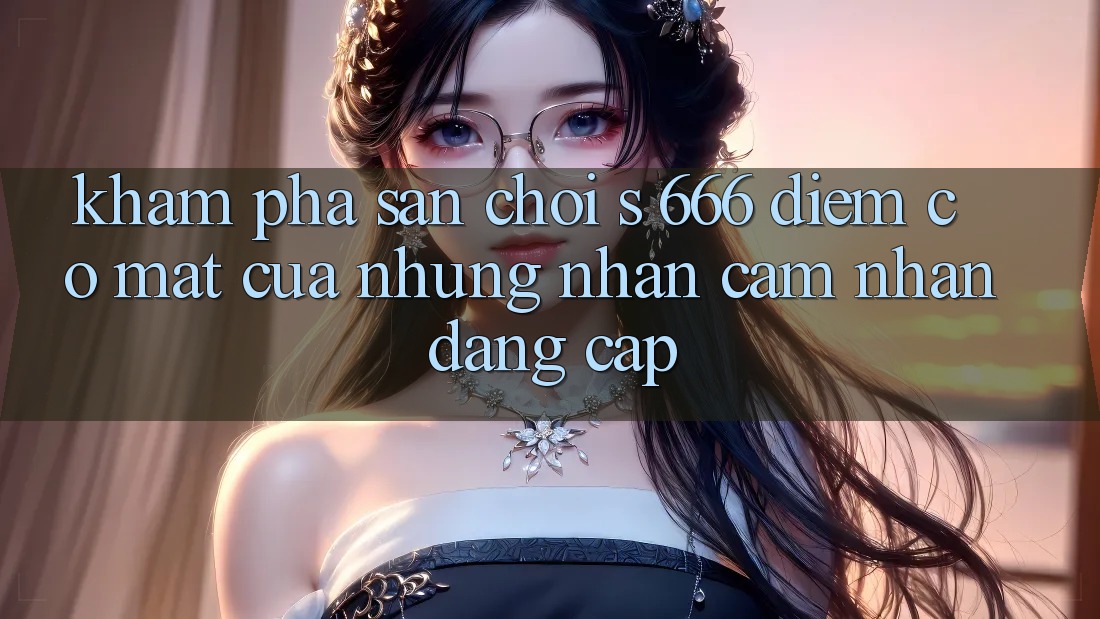 Khám Phá Sân Chơi s 666 – Điểm Có mặt Của Những Nhận cảm nhận Đẳng cấp