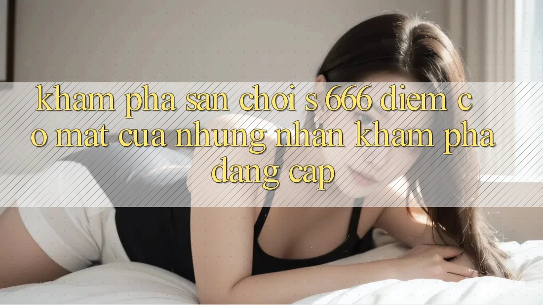 Khám Phá Sân Chơi s 666 – Điểm Có mặt Của Những Nhận khám phá Đẳng cấp
