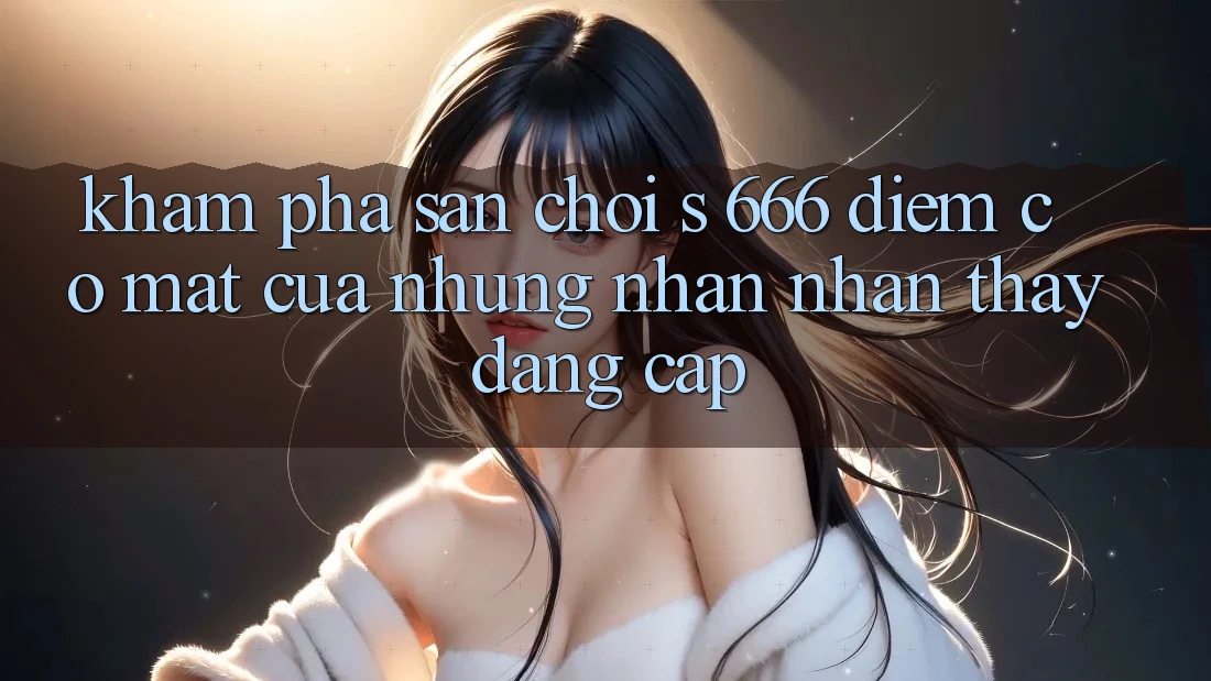 Khám Phá Sân Chơi s 666 – Điểm Có mặt Của Những Nhận nhận thấy Đẳng cấp
