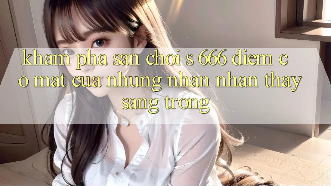 Khám Phá Sân Chơi s 666 – Điểm Có mặt Của Những Nhận nhận thấy Sang trọng