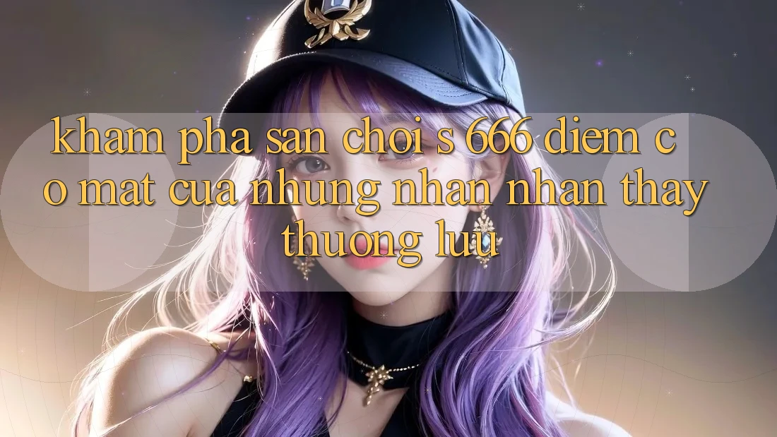 Khám Phá Sân Chơi s 666 – Điểm Có mặt Của Những Nhận nhận thấy Thượng Lưu