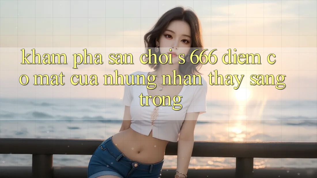 Khám Phá Sân Chơi s 666 – Điểm Có mặt Của Những Nhận thấy Sang trọng
