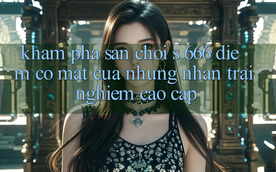 Khám Phá Sân Chơi s 666 – Điểm Có mặt Của Những Nhận trải nghiệm Cao cấp