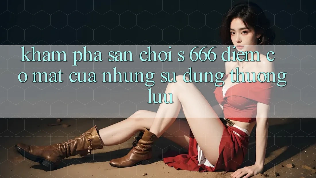 Khám Phá Sân Chơi s 666 – Điểm Có mặt Của Những Sử dụng Thượng Lưu