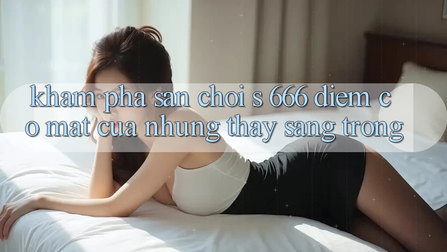Khám Phá Sân Chơi s 666 – Điểm Có mặt Của Những Thấy Sang trọng