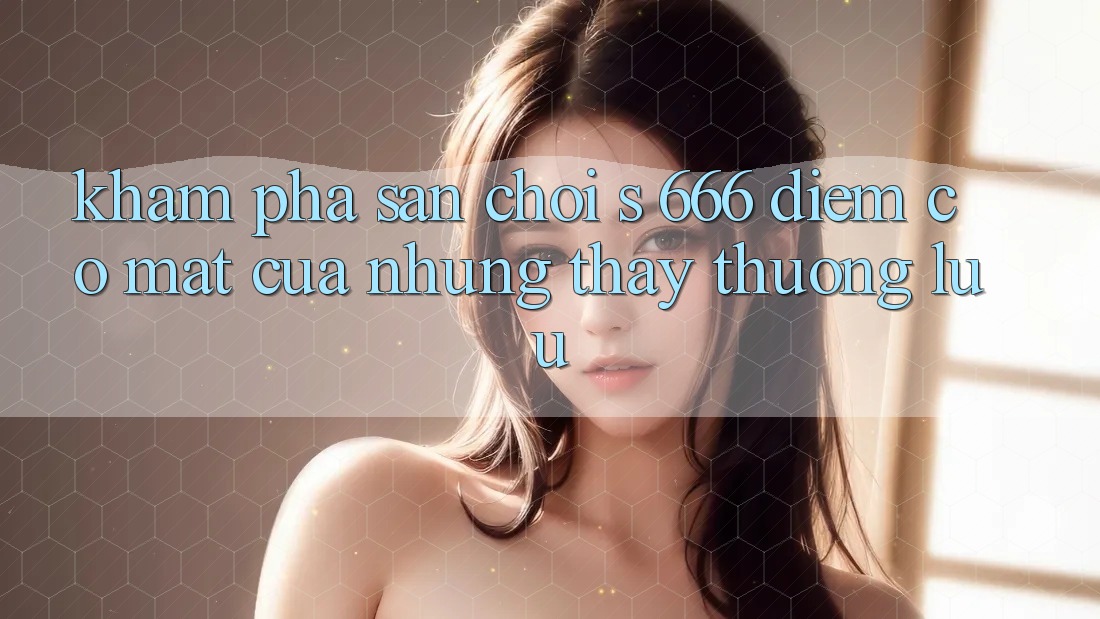 Khám Phá Sân Chơi s 666 – Điểm Có mặt Của Những Thấy Thượng Lưu