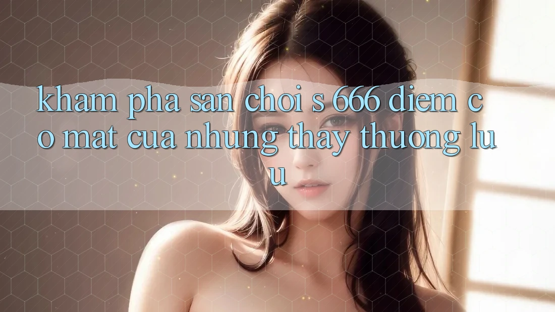 Khám Phá Sân Chơi s 666 – Điểm Có mặt Của Những Thấy Thượng Lưu