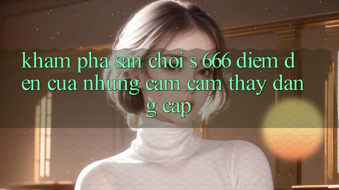 Khám Phá Sân Chơi s 666 – Điểm Đến Của Những Cảm cảm thấy Đẳng cấp