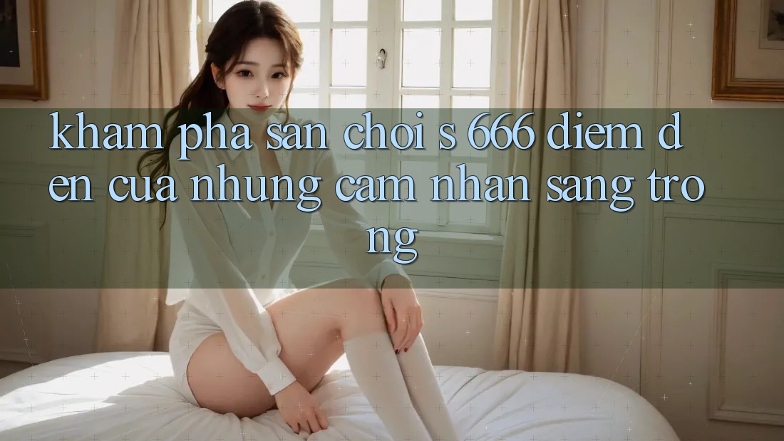 Khám Phá Sân Chơi s 666 – Điểm Đến Của Những Cảm nhận Sang trọng