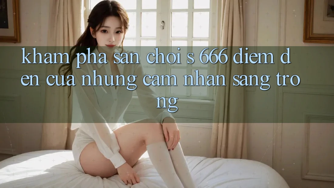 Khám Phá Sân Chơi s 666 – Điểm Đến Của Những Cảm nhận Sang trọng