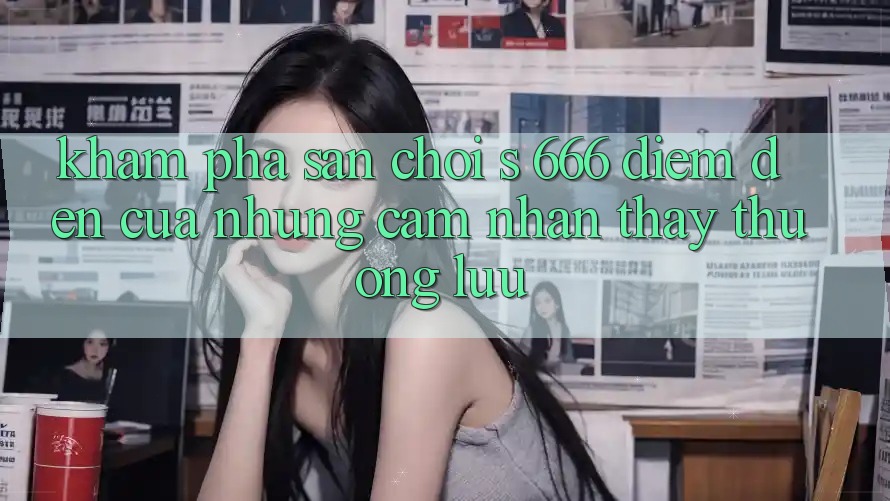 Khám Phá Sân Chơi s 666 – Điểm Đến Của Những Cảm nhận thấy Thượng Lưu