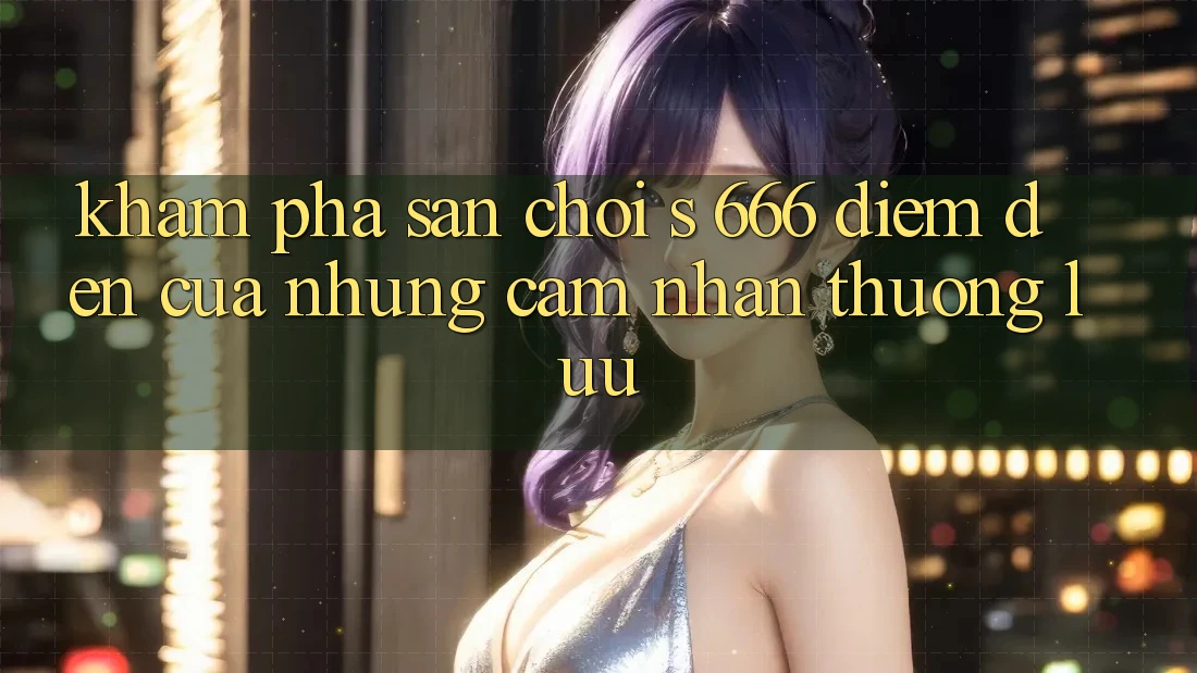 Khám Phá Sân Chơi s 666 – Điểm Đến Của Những Cảm nhận Thượng Lưu