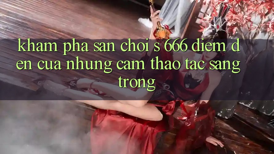 Khám Phá Sân Chơi s 666 – Điểm Đến Của Những Cảm thao tác Sang trọng