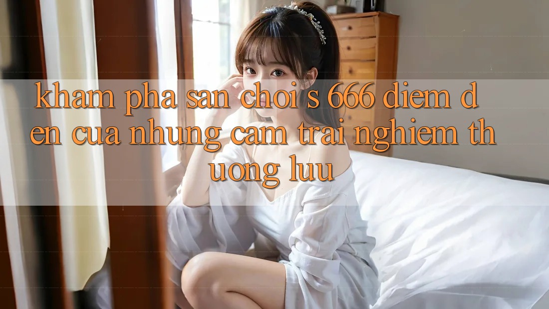 Khám Phá Sân Chơi s 666 – Điểm Đến Của Những Cảm trải nghiệm Thượng Lưu