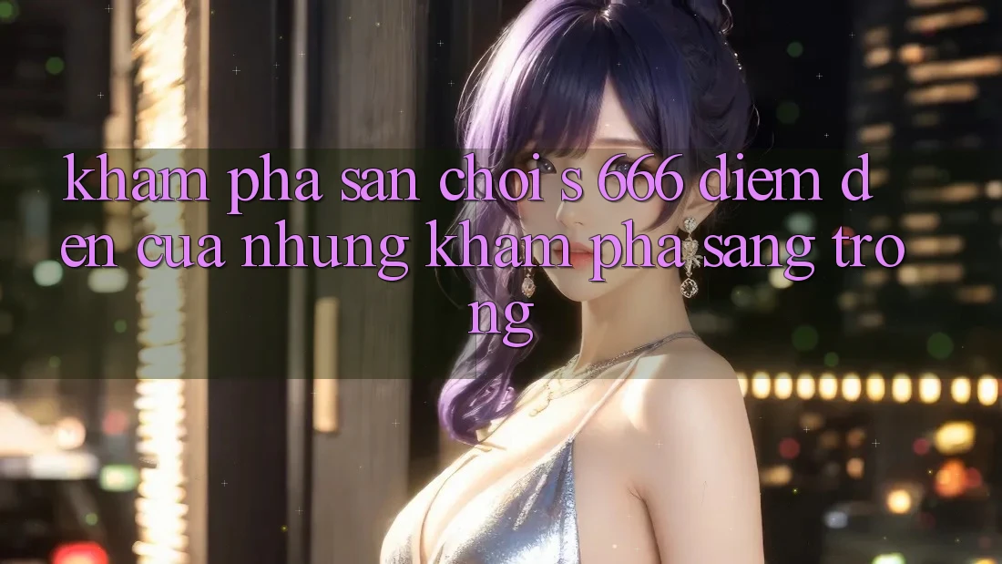 Khám Phá Sân Chơi s 666 – Điểm Đến Của Những Khám phá Sang trọng
