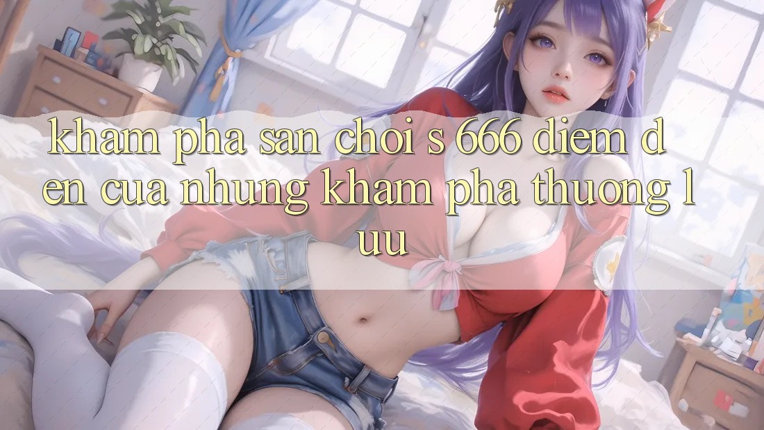 Khám Phá Sân Chơi s 666 – Điểm Đến Của Những Khám phá Thượng lưu