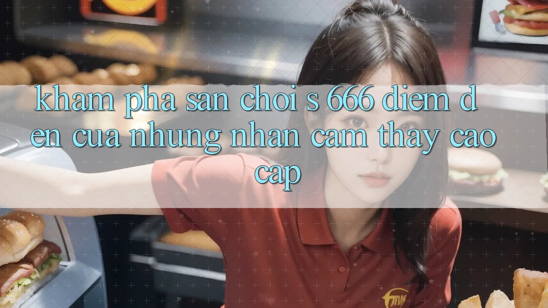 Khám Phá Sân Chơi s 666 – Điểm Đến Của Những Nhận cảm thấy Cao cấp