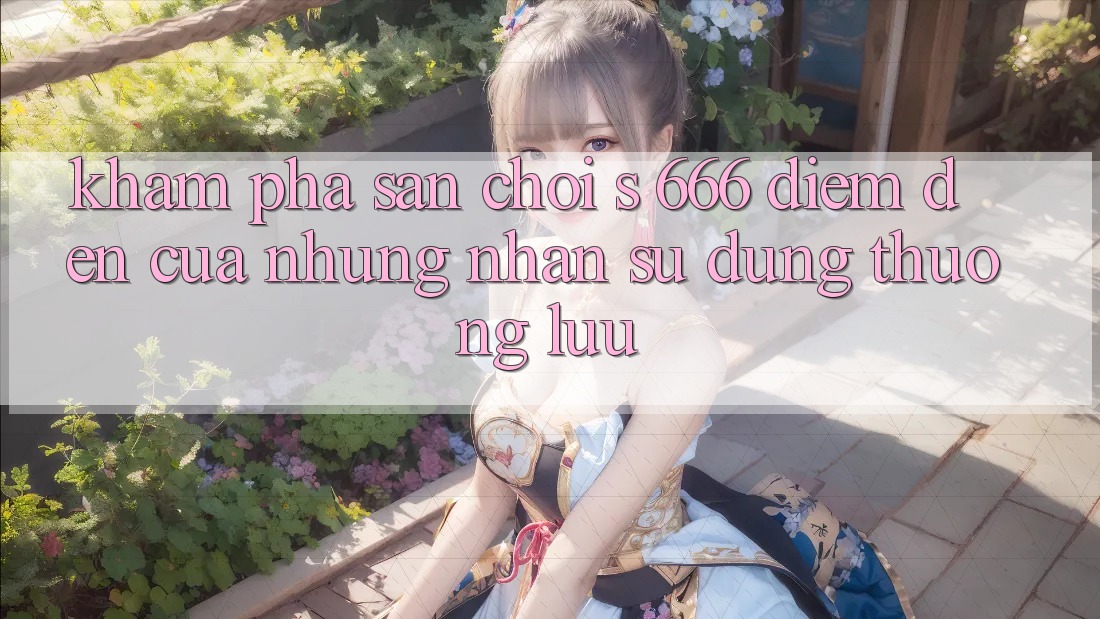 Khám Phá Sân Chơi s 666 – Điểm Đến Của Những Nhận sử dụng Thượng lưu