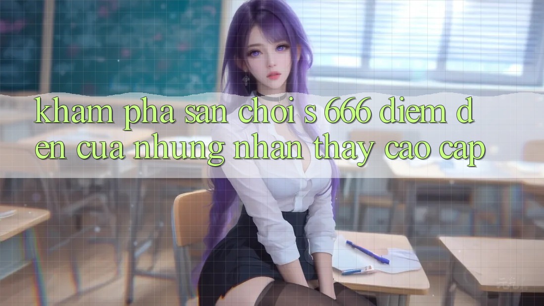 Khám Phá Sân Chơi s 666 – Điểm Đến Của Những Nhận thấy Cao cấp