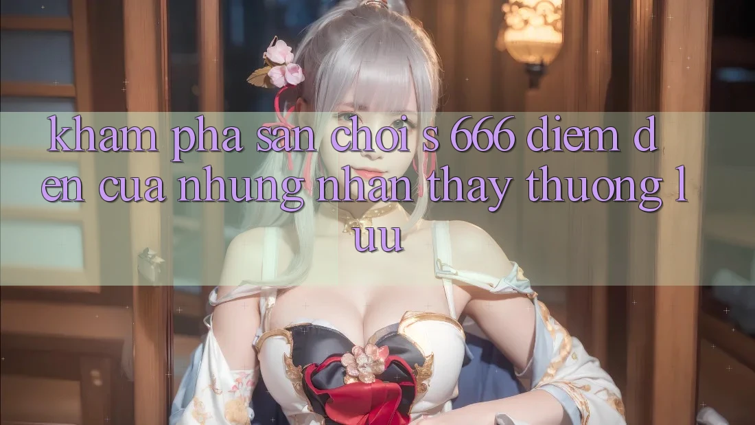Khám Phá Sân Chơi s 666 – Điểm Đến Của Những Nhận thấy Thượng lưu